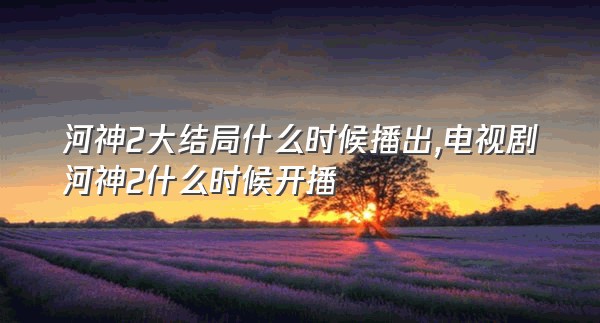 河神2大结局什么时候播出,电视剧河神2什么时候开播