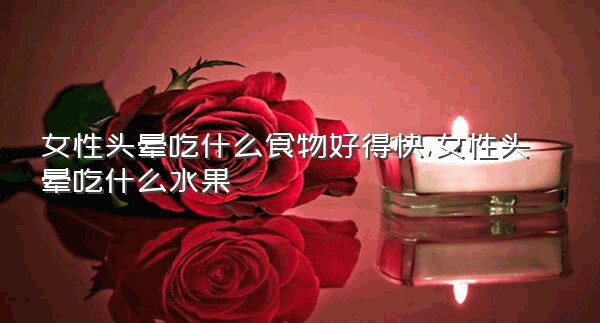 女性头晕吃什么食物好得快,女性头晕吃什么水果