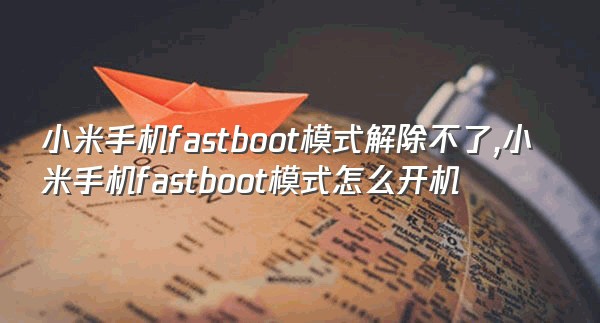 小米手机fastboot模式解除不了,小米手机fastboot模式怎么开机