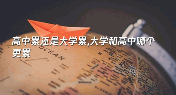 高中累还是大学累,大学和高中哪个更累