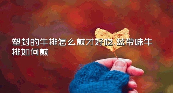 塑封的牛排怎么煎才好吃,蓝带味牛排如何煎