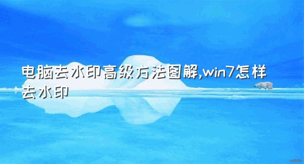 电脑去水印高级方法图解,win7怎样去水印