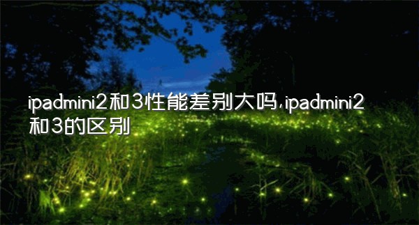 ipadmini2和3性能差别大吗,ipadmini2和3的区别