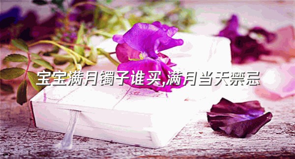 宝宝满月镯子谁买,满月当天禁忌