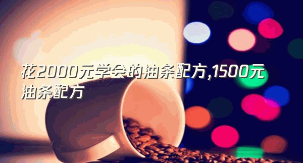 花2000元学会的油条配方,1500元油条配方