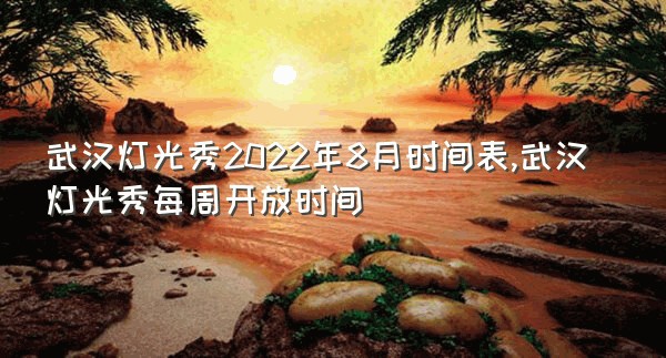 武汉灯光秀2022年8月时间表,武汉灯光秀每周开放时间