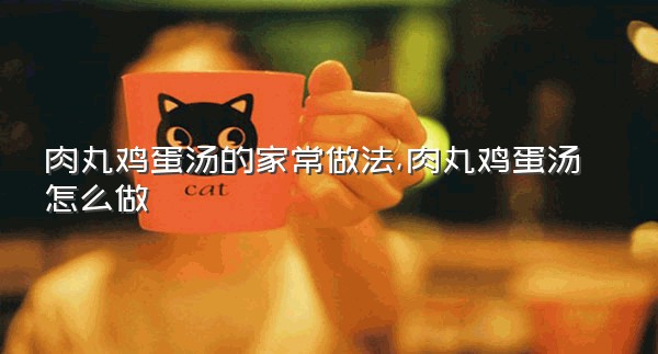 肉丸鸡蛋汤的家常做法,肉丸鸡蛋汤怎么做