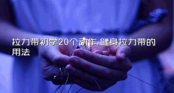 拉力带初学20个动作,健身拉力带的用法