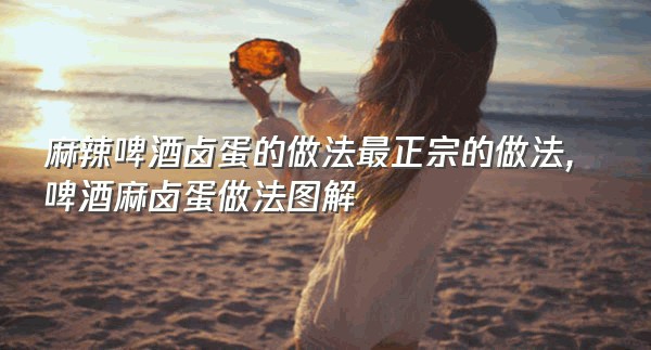 麻辣啤酒卤蛋的做法最正宗的做法,啤酒麻卤蛋做法图解