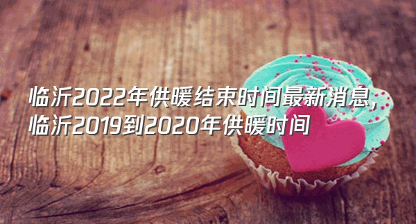 临沂2022年供暖结束时间最新消息,临沂2019到2020年供暖时间