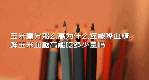 玉米糖分那么高为什么还能降血糖,鲜玉米血糖高能吃多少量吗