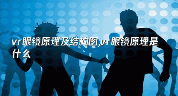 vr眼镜原理及结构图,vr眼镜原理是什么