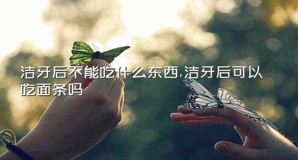 洁牙后不能吃什么东西,洁牙后可以吃面条吗