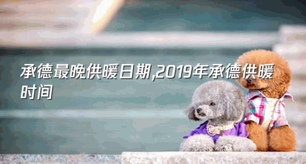 承德最晚供暖日期,2019年承德供暖时间