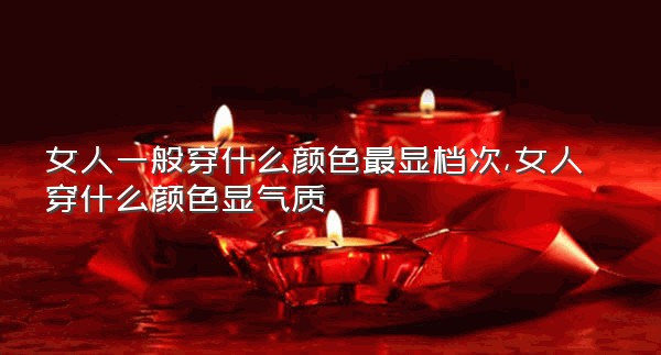 女人一般穿什么颜色最显档次,女人穿什么颜色显气质