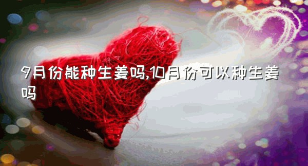 9月份能种生姜吗,10月份可以种生姜吗