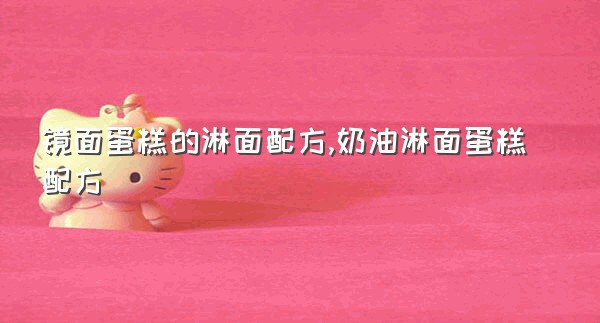 镜面蛋糕的淋面配方,奶油淋面蛋糕配方