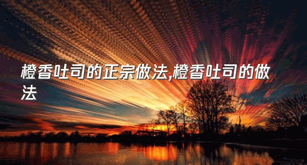 橙香吐司的正宗做法,橙香吐司的做法