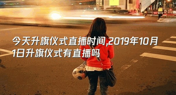 今天升旗仪式直播时间,2019年10月1日升旗仪式有直播吗