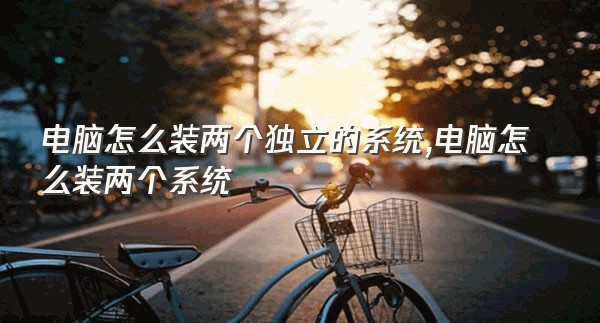 电脑怎么装两个独立的系统,电脑怎么装两个系统