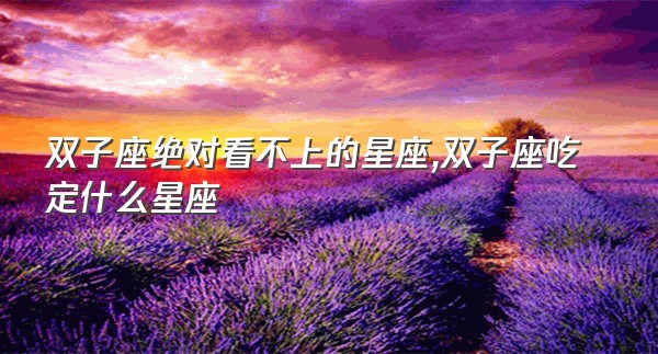 双子座绝对看不上的星座,双子座吃定什么星座