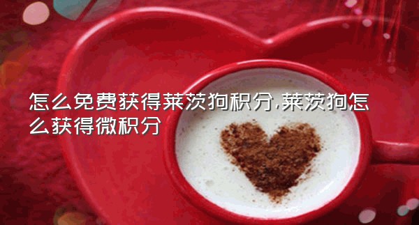 怎么免费获得莱茨狗积分,莱茨狗怎么获得微积分