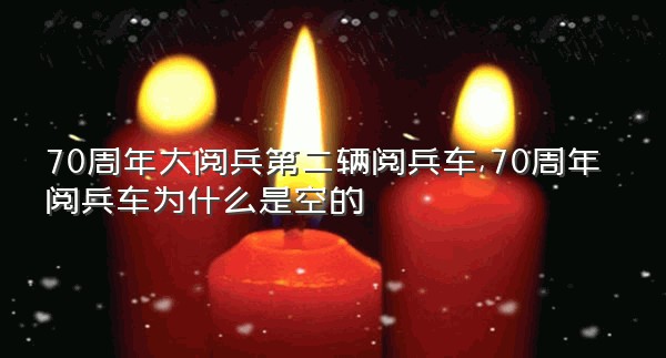 70周年大阅兵第二辆阅兵车,70周年阅兵车为什么是空的