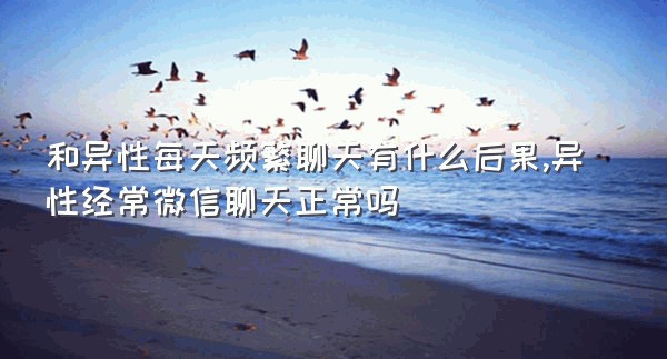 和异性每天频繁聊天有什么后果,异性经常微信聊天正常吗