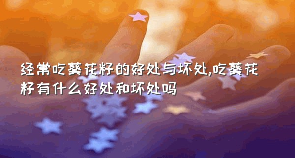 经常吃葵花籽的好处与坏处,吃葵花籽有什么好处和坏处吗