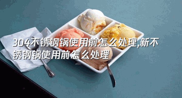 304不锈钢锅使用前怎么处理,新不锈钢锅使用前怎么处理