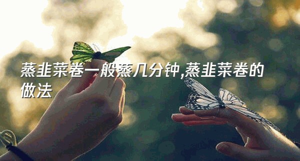 蒸韭菜卷一般蒸几分钟,蒸韭菜卷的做法