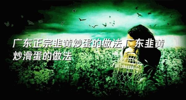 广东正宗韭黄炒蛋的做法,广东韭黄炒滑蛋的做法