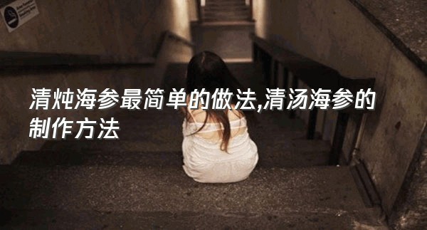 清炖海参最简单的做法,清汤海参的制作方法