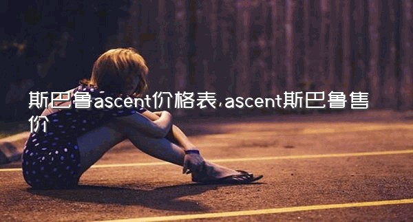 斯巴鲁ascent价格表,ascent斯巴鲁售价