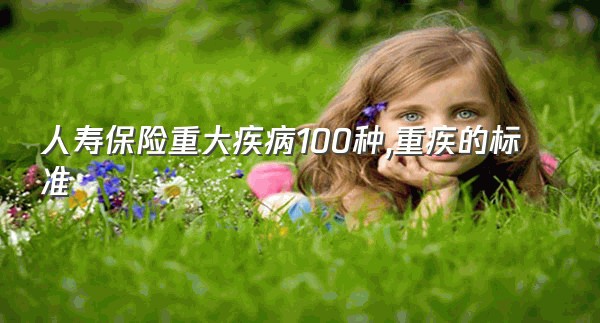 人寿保险重大疾病100种,重疾的标准