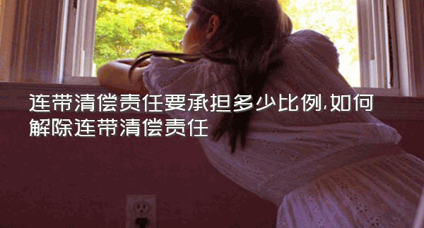 连带清偿责任要承担多少比例,如何解除连带清偿责任