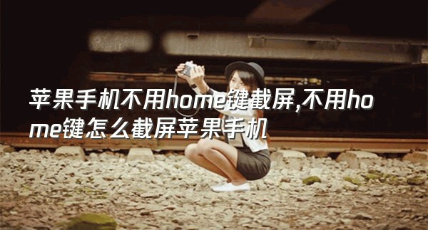 苹果手机不用home键截屏,不用home键怎么截屏苹果手机