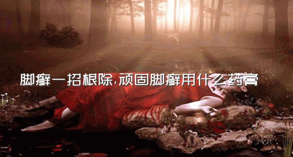 脚癣一招根除,顽固脚癣用什么药膏