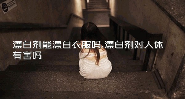 漂白剂能漂白衣服吗,漂白剂对人体有害吗