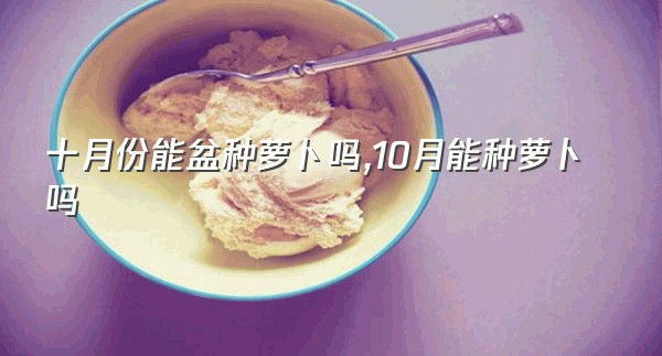 十月份能盆种萝卜吗,10月能种萝卜吗