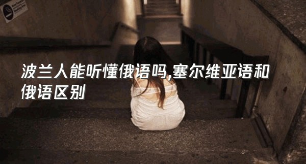 波兰人能听懂俄语吗,塞尔维亚语和俄语区别