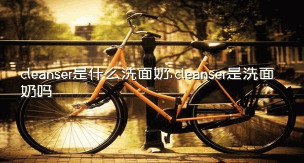 cleanser是什么洗面奶,cleanser是洗面奶吗