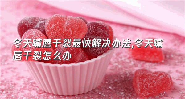 冬天嘴唇干裂最快解决办法,冬天嘴唇干裂怎么办