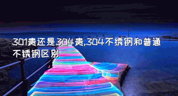 301贵还是304贵,304不绣钢和普通不锈钢区别