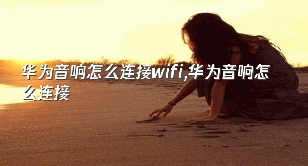 华为音响怎么连接wifi,华为音响怎么连接