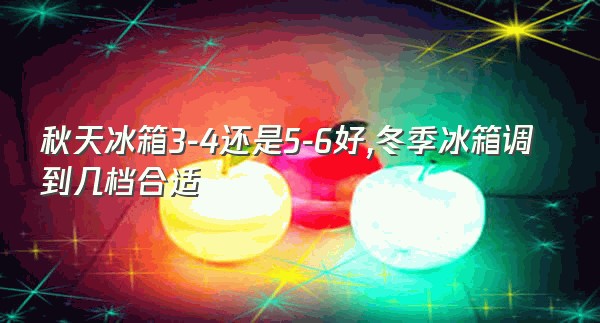 秋天冰箱3-4还是5-6好,冬季冰箱调到几档合适