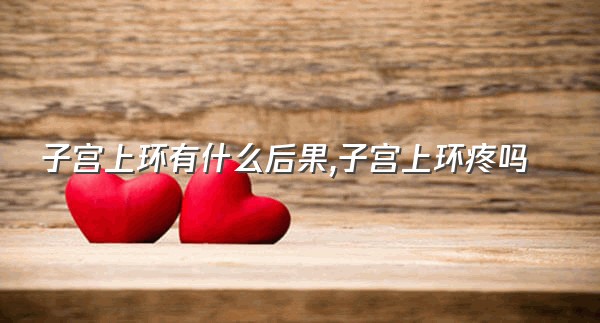 子宫上环有什么后果,子宫上环疼吗