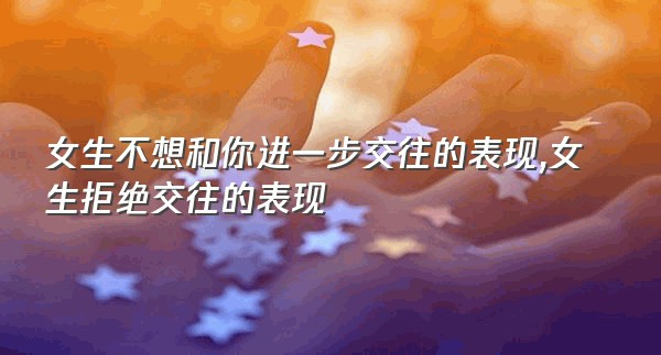 女生不想和你进一步交往的表现,女生拒绝交往的表现