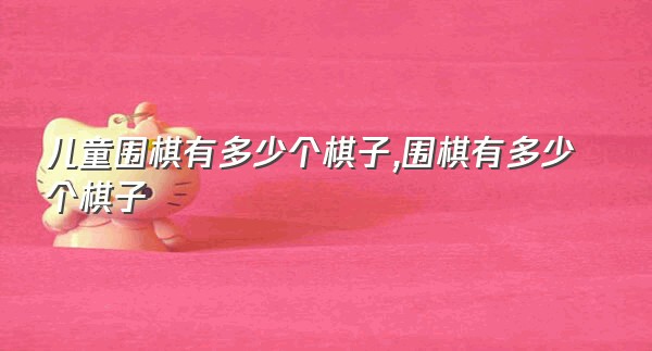 儿童围棋有多少个棋子,围棋有多少个棋子