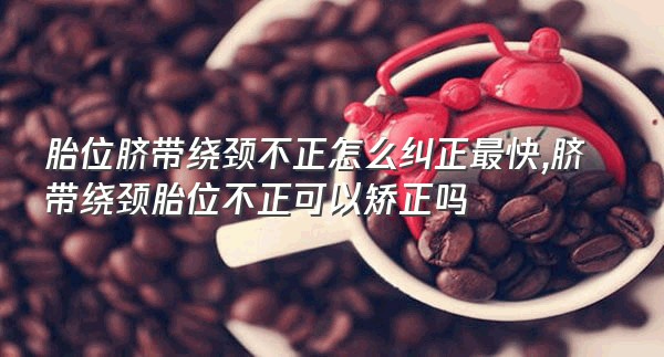 胎位脐带绕颈不正怎么纠正最快,脐带绕颈胎位不正可以矫正吗